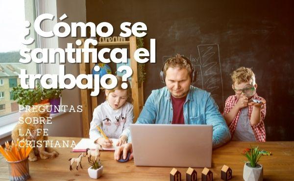 ¿Qué significa santificar el trabajo? ¿Cómo se santifica el trabajo?