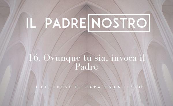 16. Ovunque tu sia, invoca il Padre